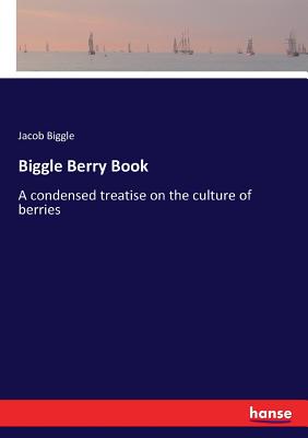 Biggle Berry Book:A condensed treatise on the culture of berries