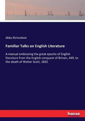 Familiar Talks on English Literature:A manual embracing the great epochs of English literature from the English conquest of Britain, 449, to the death
