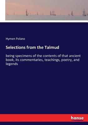 Selections from the Talmud:being specimens of the contents of that ancient book, its commentaries, teachings, poetry, and legends