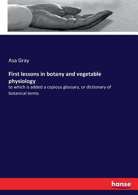 First lessons in botany and vegetable physiology:to which is added a copious glossary, or dictionary of botanical terms