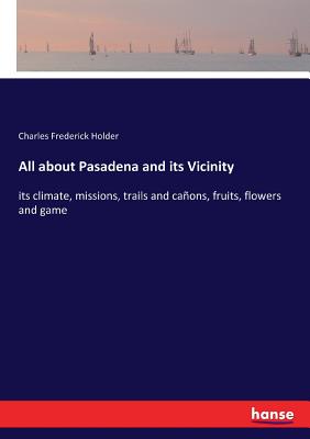 غلاف كتاب All about Pasadena and its Vicinity:its climate, missions, trails and caأ±ons, fruits, flowers and game