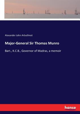 Major-General Sir Thomas Munro:Bart., K.C.B., Governor of Madras, a memoir