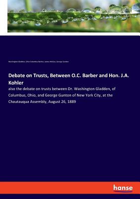 Debate on Trusts, Between O.C. Barber and Hon. J.A. Kohler:also the debate on trusts between Dr. Washington Gladden, of Columbus, Ohio, and George Gun