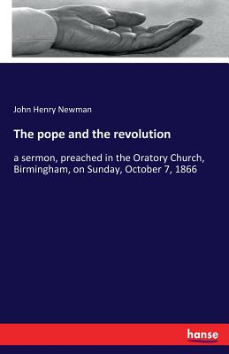 The pope and the revolution:a sermon, preached in the Oratory Church, Birmingham, on Sunday, October 7, 1866