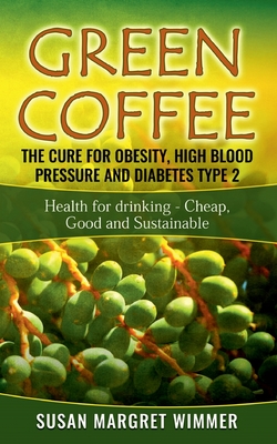 Green Coffee - The Cure for Obesity, High Blood Pressure and Diabetes Type 2:Health for drinking - Cheap, Good and Sustainable