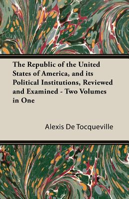 The Republic of the United States of America, and Its Political Institutions, Reviewed and Examined - Two Volumes in One
