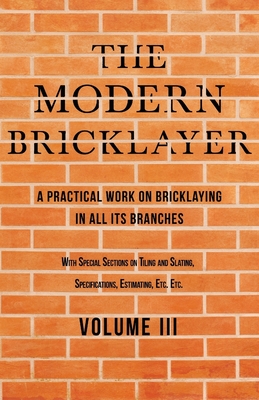 The Modern Bricklayer - A Practical Work on Bricklaying in all its Branches - Volume III: With Special Selections on Tiling and Slating, Specification