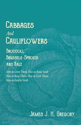 Cabbages and Cauliflowers - Broccoli, Brussels Sprouts and Kale - How to Grow Them; How to Raise Seed; How to Keep Them; How to Cook Them; How to Feed
