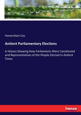 غلاف كتاب Antient Parliamentary Elections:A History Showing How Parliaments Were Constituted and Representatives of the People Elected in Antient Times