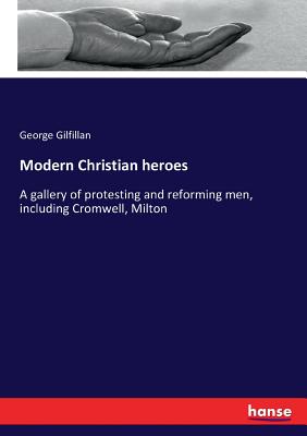 Modern Christian heroes:A gallery of protesting and reforming men, including Cromwell, Milton