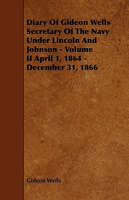 Diary of Gideon Wells Secretary of the Navy Under Lincoln and Johnson - Volume II April 1, 1864 - December 31, 1866