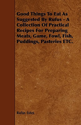 Good Things to Eat as Suggested by Rufus - A Collection of Practical Recipes for Preparing Meats, Game, Fowl, Fish, Puddings, Pasteries Etc.
