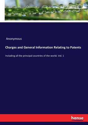 Charges and General Information Relating to Patents:Including all the principal countries of the world. Vol. 1