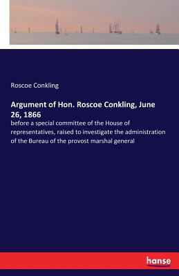 غلاف كتاب Argument of Hon. Roscoe Conkling, June 26, 1866:before a special committee of the House of representatives, raised to investigate the administration o