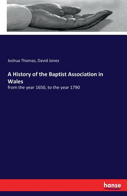 A History of the Baptist Association in Wales:from the year 1650, to the year 1790