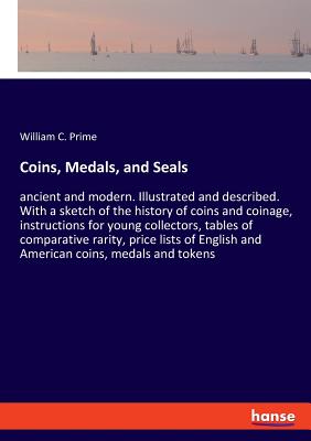 Coins, Medals, and Seals:ancient and modern. Illustrated and described. With a sketch of the history of coins and coinage, instructions for young coll