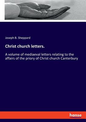 Christ church letters.:A volume of mediaeval letters relating to the affairs of the priory of Christ church Canterbury