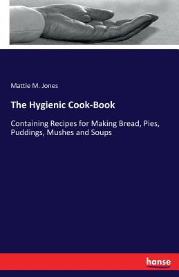 The Hygienic Cook-Book:Containing Recipes for Making Bread, Pies, Puddings, Mushes and Soups