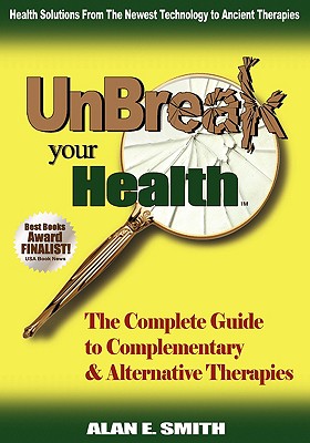 Unbreak Your Health: The Complete Guide to Complementary & Alternative Therapies