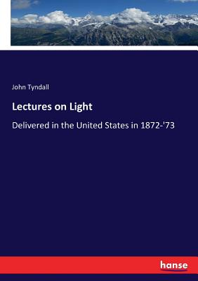 Lectures on Light:Delivered in the United States in 1872-