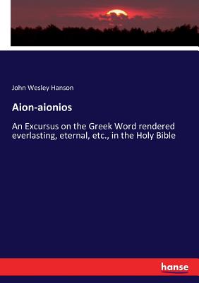 Aion-aionios:An Excursus on the Greek Word rendered everlasting, eternal, etc., in the Holy Bible