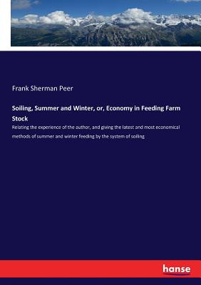 Soiling, Summer and Winter, or, Economy in Feeding Farm Stock :Relating the experience of the author, and giving the latest and most economical method