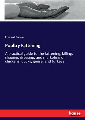 Poultry Fattening:A practical guide to the fattening, killing, shaping, dressing, and marketing of chickens, ducks, geese, and turkeys
