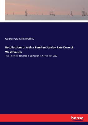 Recollections of Arthur Penrhyn Stanley, Late Dean of Westminister :Three lectures delivered in Edinburgh in November, 1882