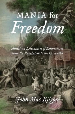 Mania for Freedom: American Literatures of Enthusiasm from the Revolution to the Civil War