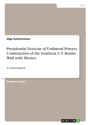Presidential Exercise of Unilateral Powers. Construction of the Southern U.S. Border Wall with Mexico:A Critical Analysis