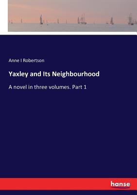 غلاف كتاب Yaxley and Its Neighbourhood:A novel in three volumes. Part 1