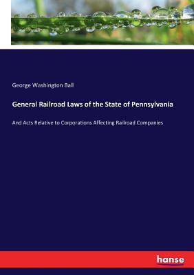 General Railroad Laws of the State of Pennsylvania :And Acts Relative to Corporations Affecting Railroad Companies