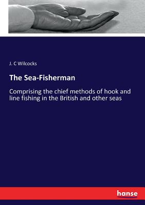 The Sea-Fisherman  :Comprising the chief methods of hook and line fishing in the British and other seas