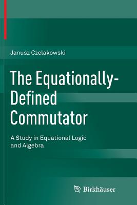 The Equationally-Defined Commutator : A Study in Equational Logic and Algebra