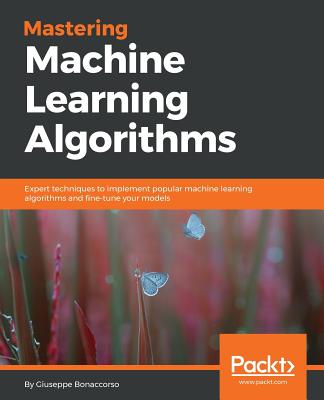 Mastering Machine Learning Algorithms : Expert techniques to implement popular machine learning algorithms and fine-tune your models