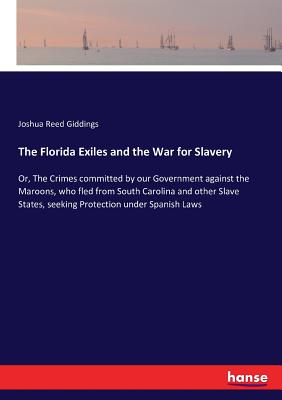 The Florida Exiles and the War for Slavery:Or, The Crimes committed by our Government against the Maroons, who fled from South Carolina and other Slav