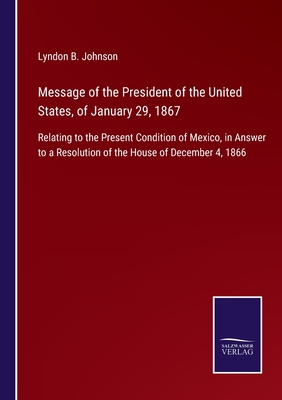 Message of the President of the United States, of January 29, 1867:Relating to the Present Condition of Mexico, in Answer to a Resolution of the House
