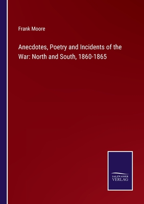 Anecdotes, Poetry and Incidents of the War: North and South, 1860-1865