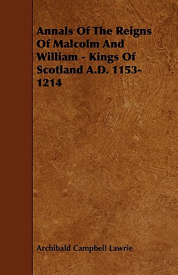 Annals Of The Reigns Of Malcolm And William - Kings Of Scotland A.D. 1153-1214