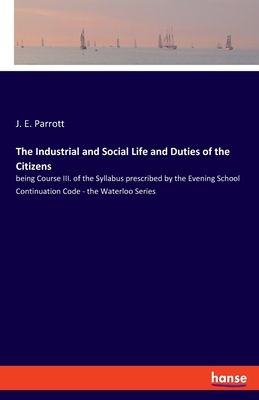 The Industrial and Social Life and Duties of the Citizens:being Course III. of the Syllabus prescribed by the Evening School Continuation Code - the W