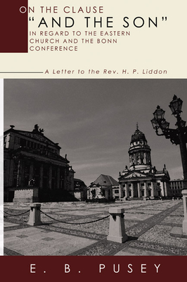 On the Clause and the Son, in Regard to the Eastern Church and the Bonn Conference: A Letter to the REV. H.P. Liddon