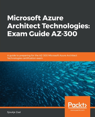 Microsoft Azure Architect Technologies Exam Guide AZ-300: A guide to preparing for the AZ-300 Microsoft Azure Architect Technologies certification exa