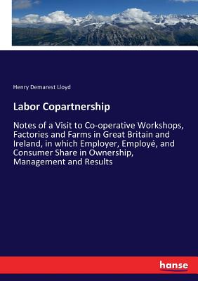 Labor Copartnership:Notes of a Visit to Co-operative Workshops, Factories and Farms in Great Britain and Ireland, in which Employer, Employé, and Cons