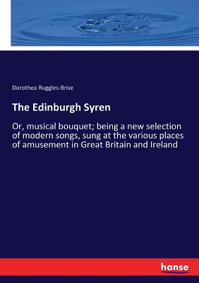 The Edinburgh Syren:Or, musical bouquet; being a new selection of modern songs, sung at the various places of amusement in Great Britain and Ireland
