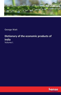 Dictionary of the economic products of India:Volume I.