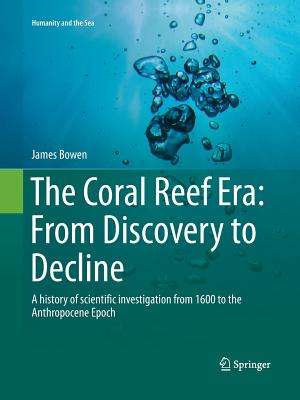 The Coral Reef Era: From Discovery to Decline : A history of scientific investigation from 1600 to the Anthropocene Epoch