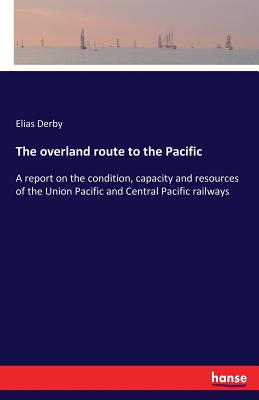 The overland route to the Pacific:A report on the condition, capacity and resources of the Union Pacific and Central Pacific railways