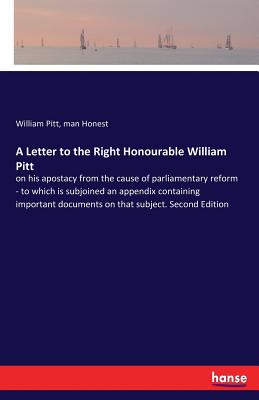 A Letter to the Right Honourable William Pitt:on his apostacy from the cause of parliamentary reform - to which is subjoined an appendix containing im