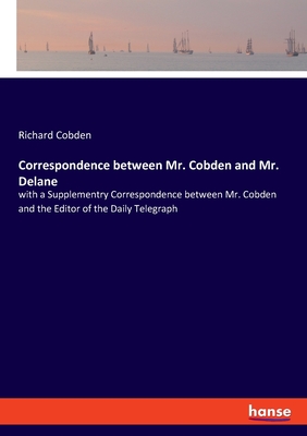 Correspondence between Mr. Cobden and Mr. Delane:with a Supplementry Correspondence between Mr. Cobden and the Editor of the Daily Telegraph