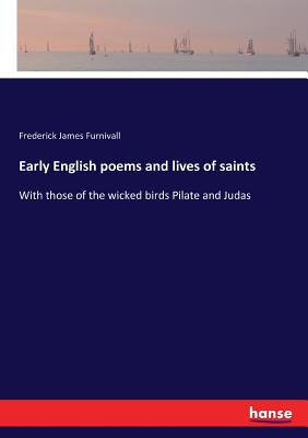 Early English poems and lives of saints:With those of the wicked birds Pilate and Judas